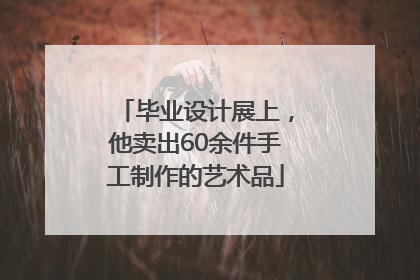 毕业设计展上，他卖出60余件手工制作的艺术品