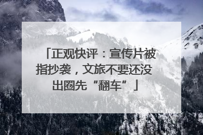 正观快评：宣传片被指抄袭，文旅不要还没出圈先“翻车”