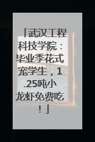 武汉工程科技学院：毕业季花式宠学生，1.25吨小龙虾免费吃！