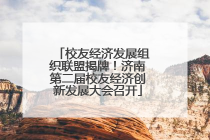 校友经济发展组织联盟揭牌！济南第二届校友经济创新发展大会召开