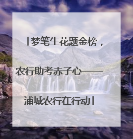 梦笔生花题金榜，农行助考赤子心——浦城农行在行动