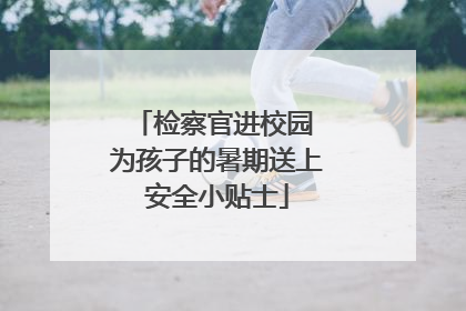 检察官进校园 为孩子的暑期送上安全小贴士
