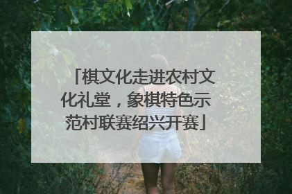 棋文化走进农村文化礼堂，象棋特色示范村联赛绍兴开赛