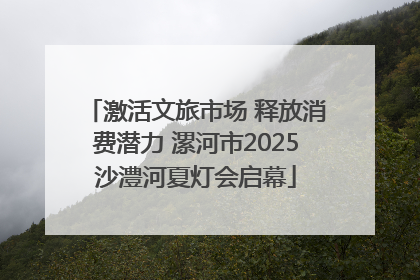 激活文旅市场 释放消费潜力 漯河市2025沙澧河夏灯会启幕