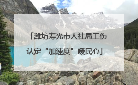 潍坊寿光市人社局工伤认定“加速度”暖民心