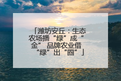 潍坊安丘：生态农场播“绿”成“金” 品牌农业借“绿”出“圈”