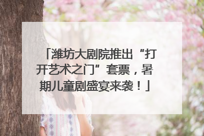 潍坊大剧院推出“打开艺术之门”套票，暑期儿童剧盛宴来袭！