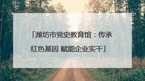 潍坊市党史教育馆：传承红色基因 赋能企业实干