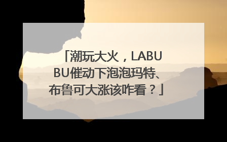 潮玩大火，LABUBU催动下泡泡玛特、布鲁可大涨该咋看？