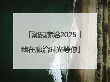 潮起廊洽2025丨我在廊洽时光等你