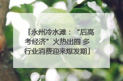 永州冷水滩：“后高考经济”火热出圈 多行业消费迎来爆发期