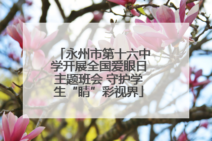 永州市第十六中学开展全国爱眼日主题班会 守护学生“睛”彩视界