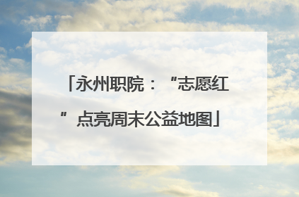 永州职院：“志愿红”点亮周末公益地图