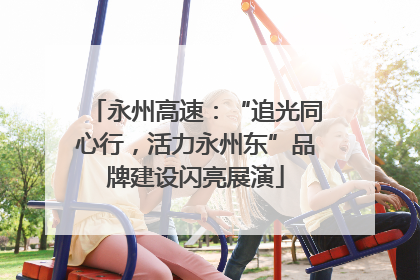 永州高速：“追光同心行，活力永州东”品牌建设闪亮展演