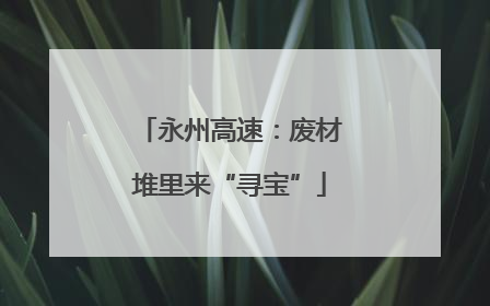 永州高速：废材堆里来“寻宝”