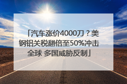 汽车涨价4000刀？美钢铝关税翻倍至50%冲击全球 多国威胁反制