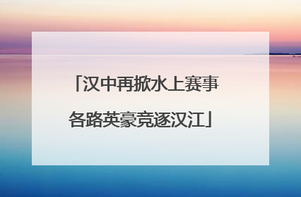 汉中再掀水上赛事 各路英豪竞逐汉江