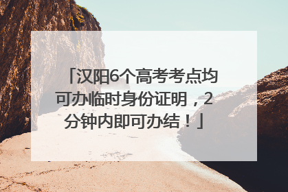 汉阳6个高考考点均可办临时身份证明，2分钟内即可办结！