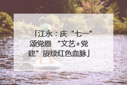 江永：庆“七一”颂党恩 “文艺+党建”赓续红色血脉