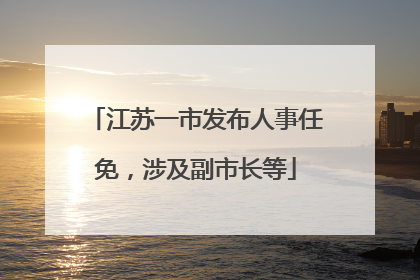 江苏一市发布人事任免，涉及副市长等