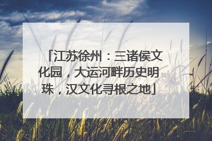江苏徐州：三诸侯文化园，大运河畔历史明珠，汉文化寻根之地