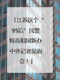 江苏这个“95后”民警将亮相国新办中外记者见面会！