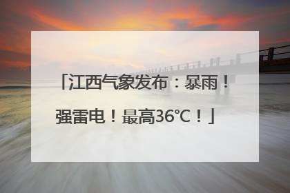 江西气象发布：暴雨！强雷电！最高36℃！