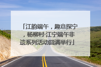 江韵端午，趣意探宁，杨柳村·江宁端午非遗系列活动圆满举行