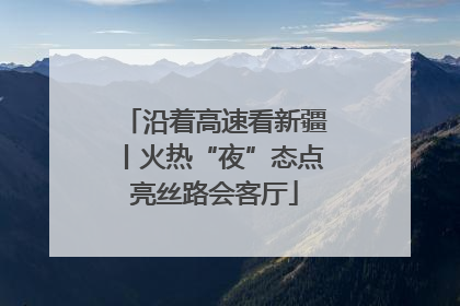 沿着高速看新疆丨火热“夜”态点亮丝路会客厅