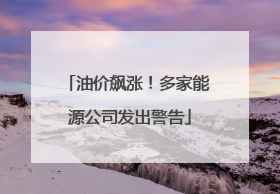 油价飙涨！多家能源公司发出警告