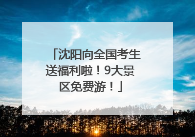 沈阳向全国考生送福利啦！9大景区免费游！