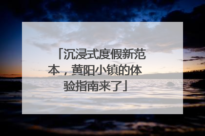 沉浸式度假新范本，黄阳小镇的体验指南来了