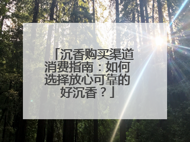 沉香购买渠道消费指南：如何选择放心可靠的好沉香？