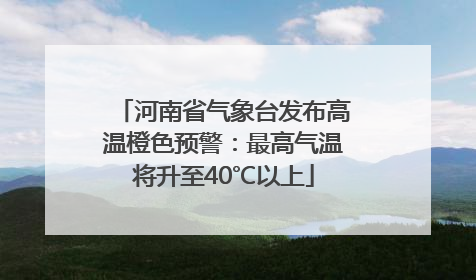 河南省气象台发布高温橙色预警：最高气温将升至40℃以上