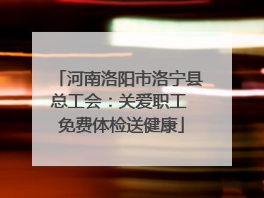 河南洛阳市洛宁县总工会：关爱职工 免费体检送健康