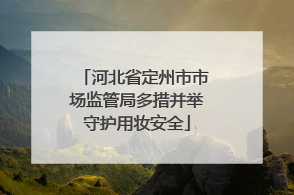 河北省定州市市场监管局多措并举守护用妆安全