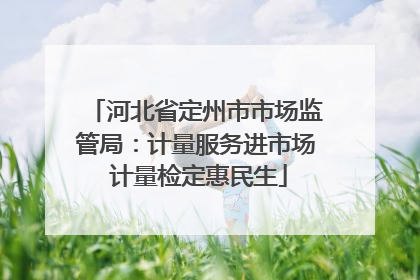 河北省定州市市场监管局：计量服务进市场 计量检定惠民生