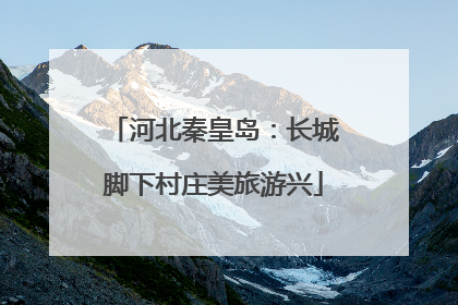 河北秦皇岛：长城脚下村庄美旅游兴
