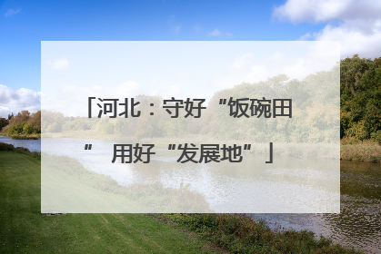 河北：守好“饭碗田” 用好“发展地”