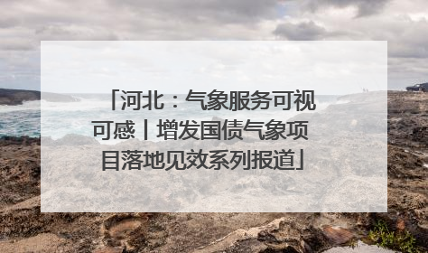 河北：气象服务可视可感丨增发国债气象项目落地见效系列报道
