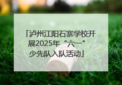 泸州江阳石寨学校开展2025年“六一”少先队入队活动