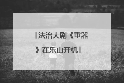 法治大剧《重器》在乐山开机