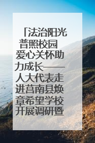 法治阳光普照校园 爱心关怀助力成长——人大代表走进莒南县焕章希望学校开展调研暨普法宣传活动