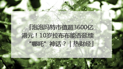 泡泡玛特市值超3600亿港元！10岁拉布布能否延续“哪吒”神话？｜热财经