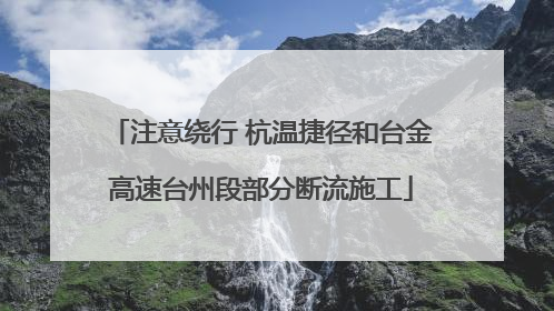 注意绕行 杭温捷径和台金高速台州段部分断流施工