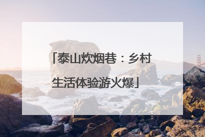 泰山炊烟巷：乡村生活体验游火爆