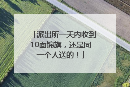 派出所一天内收到10面锦旗，还是同一个人送的！
