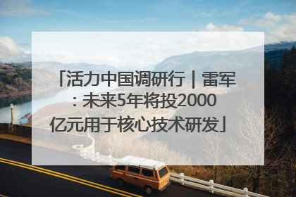 活力中国调研行｜雷军：未来5年将投2000亿元用于核心技术研发