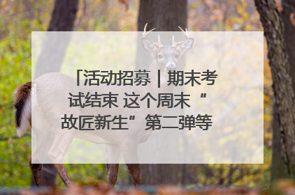 活动招募｜期末考试结束 这个周末“故匠新生”第二弹等着同学们来体验！