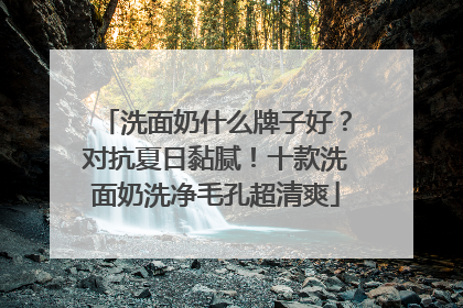 洗面奶什么牌子好？对抗夏日黏腻！十款洗面奶洗净毛孔超清爽